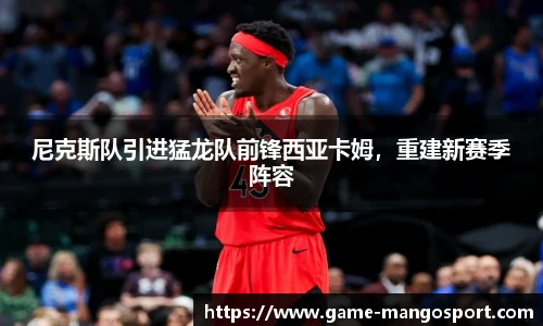 尼克斯队引进猛龙队前锋西亚卡姆，重建新赛季阵容