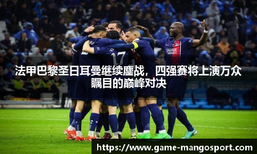 法甲巴黎圣日耳曼继续鏖战，四强赛将上演万众瞩目的巅峰对决