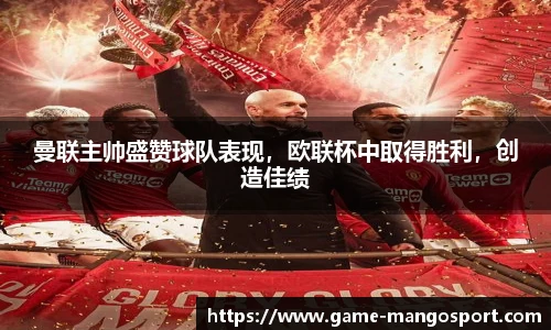 曼联主帅盛赞球队表现，欧联杯中取得胜利，创造佳绩