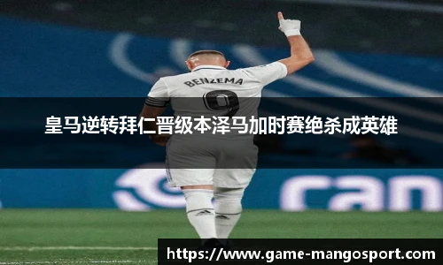 皇马逆转拜仁晋级本泽马加时赛绝杀成英雄