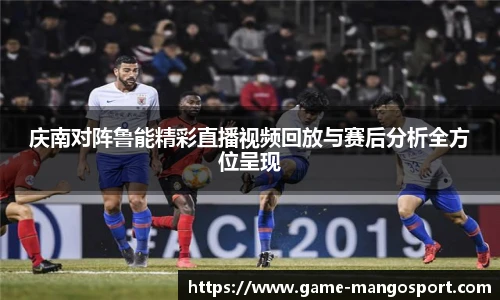 庆南对阵鲁能精彩直播视频回放与赛后分析全方位呈现