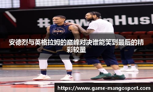 安德烈与英格拉姆的巅峰对决谁能笑到最后的精彩较量